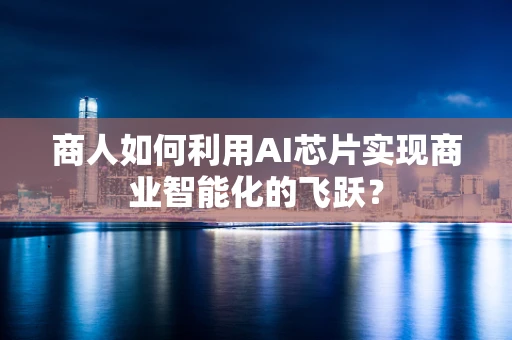 商人如何利用AI芯片实现商业智能化的飞跃？