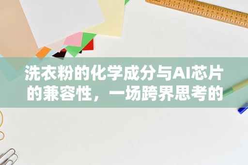 洗衣粉的化学成分与AI芯片的兼容性，一场跨界思考的启航