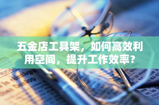 五金店工具架，如何高效利用空间，提升工作效率？