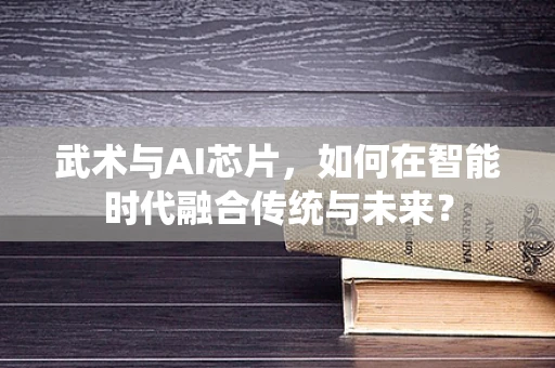 武术与AI芯片，如何在智能时代融合传统与未来？