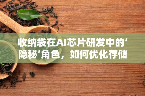 收纳袋在AI芯片研发中的‘隐秘’角色，如何优化存储与运输？