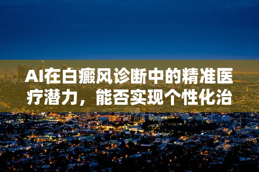 AI在白癜风诊断中的精准医疗潜力，能否实现个性化治疗方案的突破？