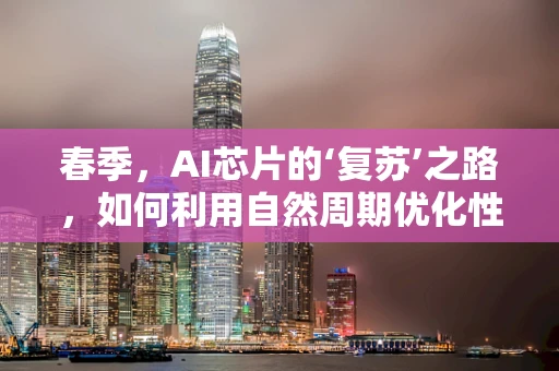春季，AI芯片的‘复苏’之路，如何利用自然周期优化性能？