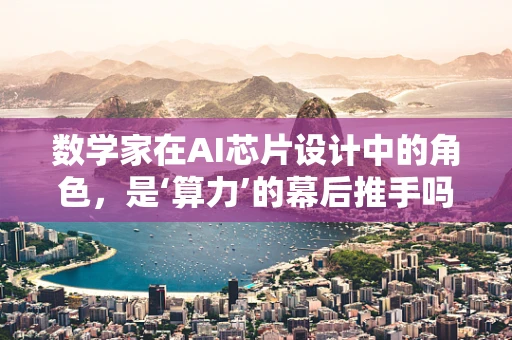 数学家在AI芯片设计中的角色，是‘算力’的幕后推手吗？