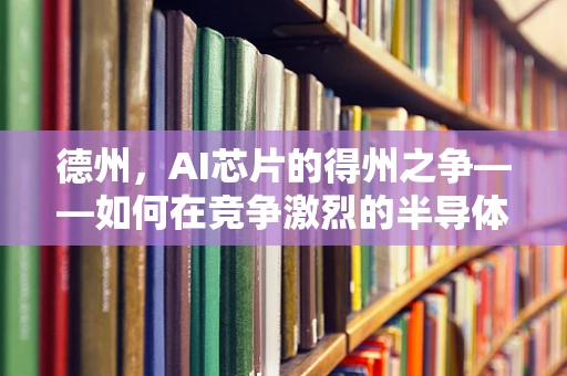 德州，AI芯片的得州之争——如何在竞争激烈的半导体市场脱颖而出？