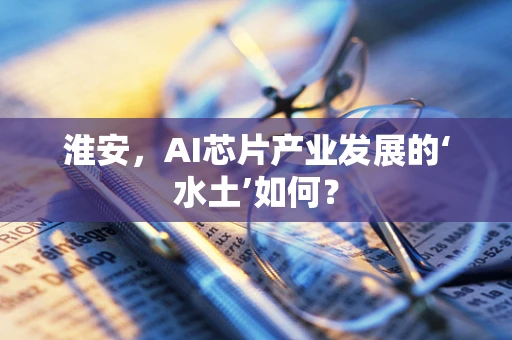 淮安，AI芯片产业发展的‘水土’如何？