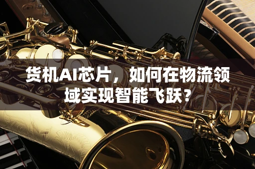 货机AI芯片，如何在物流领域实现智能飞跃？