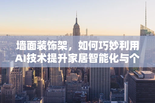 墙面装饰架，如何巧妙利用AI技术提升家居智能化与个性化？
