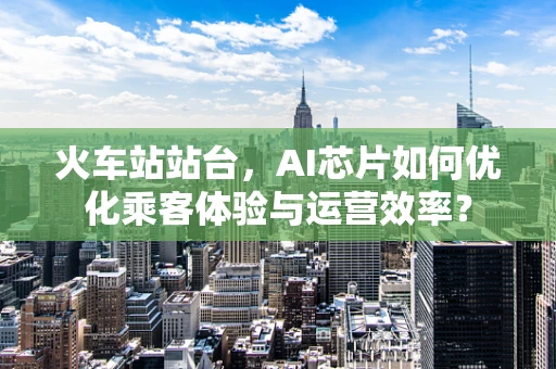 火车站站台，AI芯片如何优化乘客体验与运营效率？