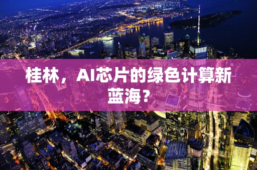 桂林，AI芯片的绿色计算新蓝海？