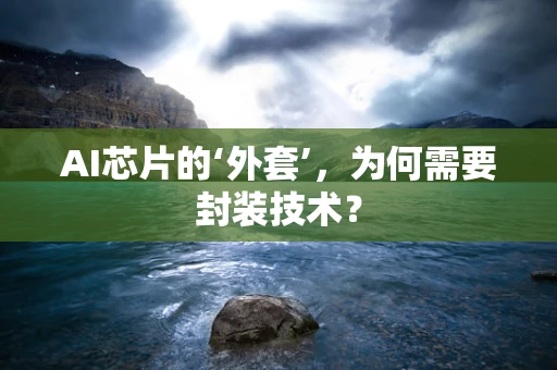 AI芯片的‘外套’，为何需要封装技术？