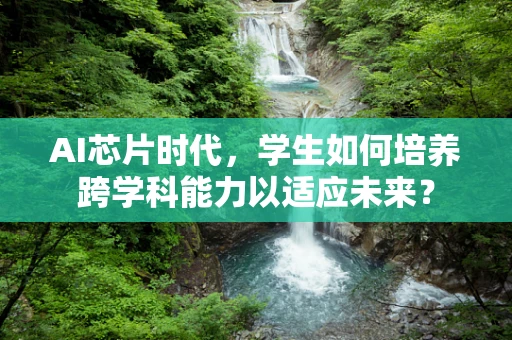AI芯片时代，学生如何培养跨学科能力以适应未来？