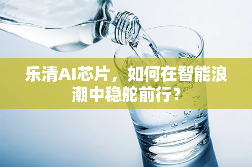 乐清AI芯片，如何在智能浪潮中稳舵前行？
