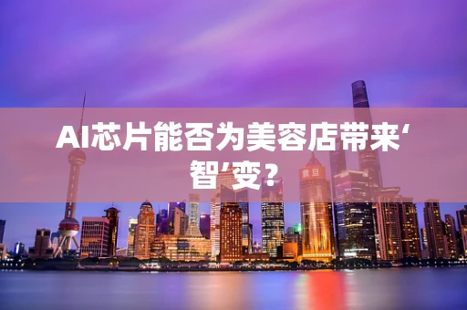 AI芯片能否为美容店带来‘智’变？