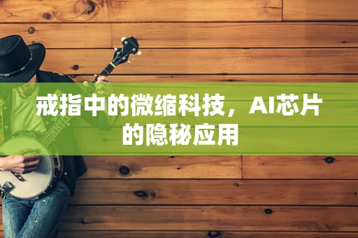 戒指中的微缩科技，AI芯片的隐秘应用