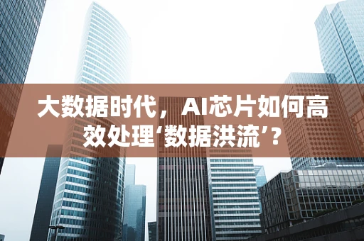 大数据时代，AI芯片如何高效处理‘数据洪流’？