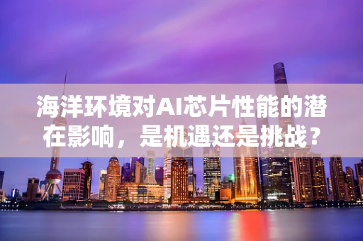 海洋环境对AI芯片性能的潜在影响，是机遇还是挑战？