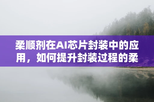 柔顺剂在AI芯片封装中的应用，如何提升封装过程的柔韧性与可靠性？