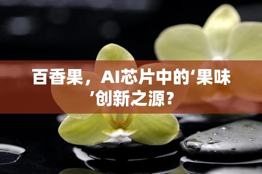 百香果，AI芯片中的‘果味’创新之源？