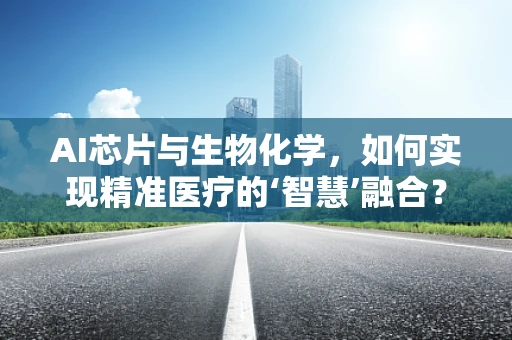 AI芯片与生物化学，如何实现精准医疗的‘智慧’融合？