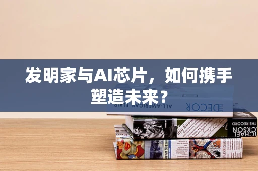 发明家与AI芯片，如何携手塑造未来？