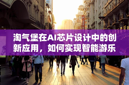 淘气堡在AI芯片设计中的创新应用，如何实现智能游乐与高性能计算的完美融合？