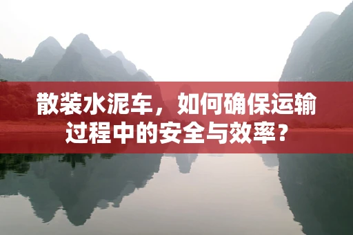 散装水泥车，如何确保运输过程中的安全与效率？