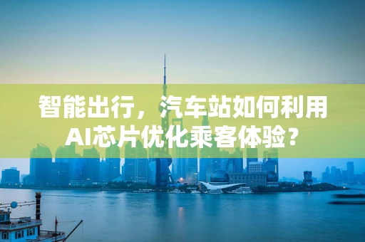智能出行，汽车站如何利用AI芯片优化乘客体验？