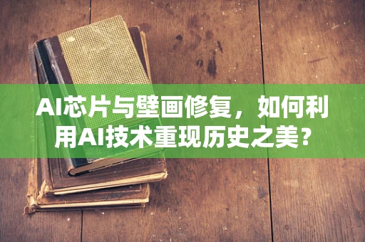 AI芯片与壁画修复，如何利用AI技术重现历史之美？