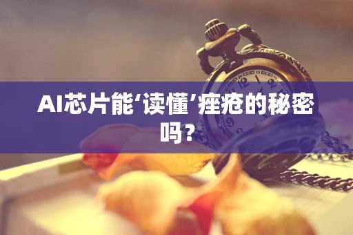 AI芯片能‘读懂’痤疮的秘密吗？
