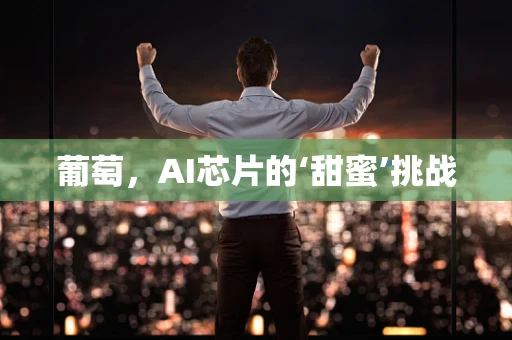 葡萄，AI芯片的‘甜蜜’挑战