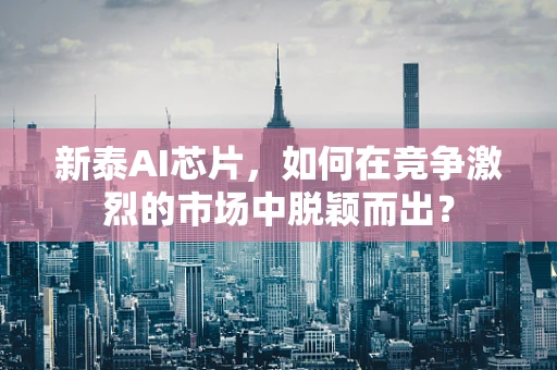 新泰AI芯片，如何在竞争激烈的市场中脱颖而出？