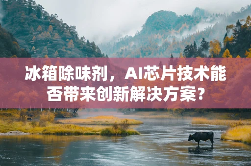 冰箱除味剂，AI芯片技术能否带来创新解决方案？