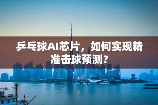 乒乓球AI芯片，如何实现精准击球预测？