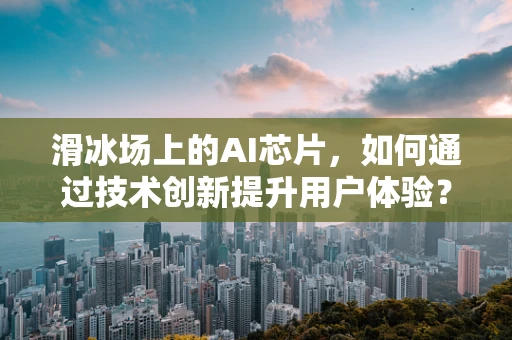 滑冰场上的AI芯片，如何通过技术创新提升用户体验？