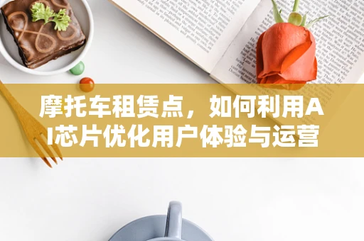 摩托车租赁点，如何利用AI芯片优化用户体验与运营效率？