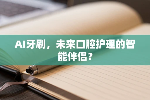 AI牙刷，未来口腔护理的智能伴侣？