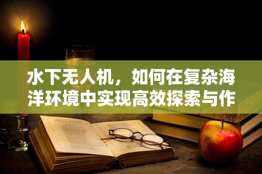 水下无人机，如何在复杂海洋环境中实现高效探索与作业？