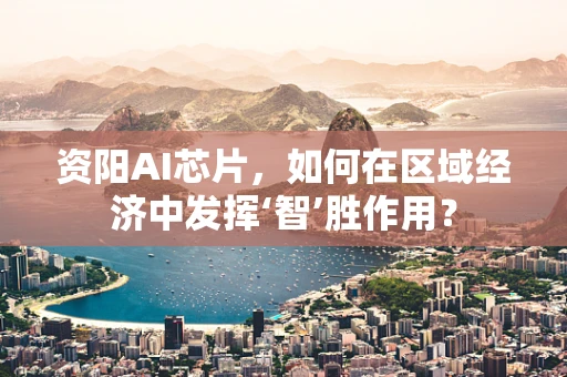 资阳AI芯片，如何在区域经济中发挥‘智’胜作用？