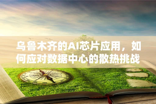 乌鲁木齐的AI芯片应用，如何应对数据中心的散热挑战？
