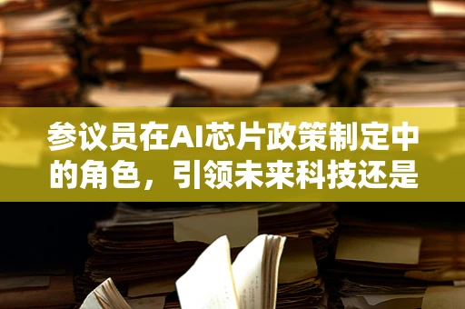 参议员在AI芯片政策制定中的角色，引领未来科技还是被技术浪潮所淹没？