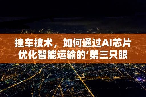挂车技术，如何通过AI芯片优化智能运输的‘第三只眼’？