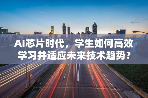 AI芯片时代，学生如何高效学习并适应未来技术趋势？
