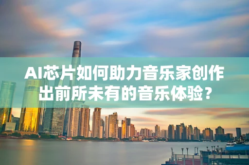 AI芯片如何助力音乐家创作出前所未有的音乐体验？