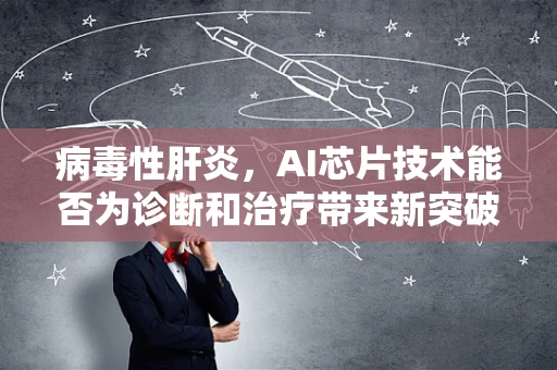 病毒性肝炎，AI芯片技术能否为诊断和治疗带来新突破？