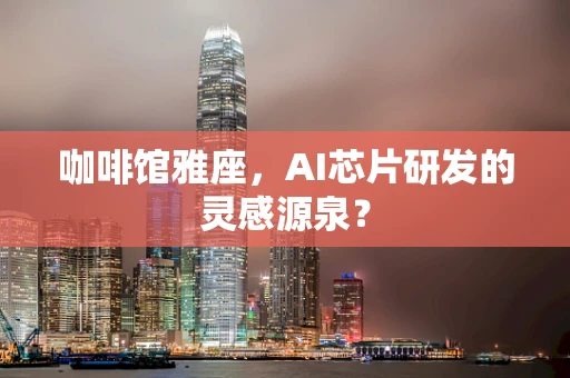 咖啡馆雅座，AI芯片研发的灵感源泉？
