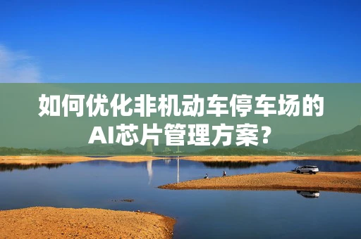 如何优化非机动车停车场的AI芯片管理方案？