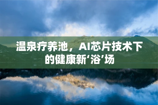 温泉疗养池，AI芯片技术下的健康新‘浴’场