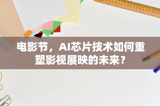 电影节，AI芯片技术如何重塑影视展映的未来？