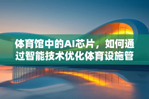 体育馆中的AI芯片，如何通过智能技术优化体育设施管理？